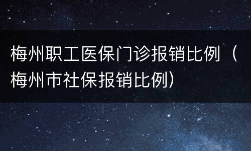 梅州职工医保门诊报销比例（梅州市社保报销比例）