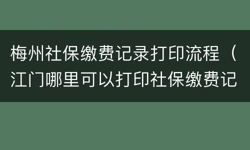 梅州社保缴费记录打印流程（江门哪里可以打印社保缴费记录）