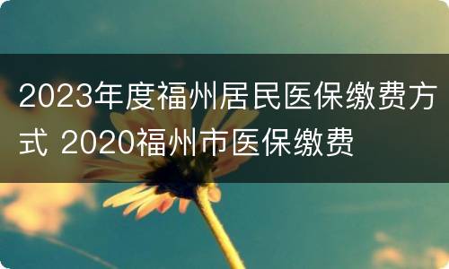 2023年度福州居民医保缴费方式 2020福州市医保缴费