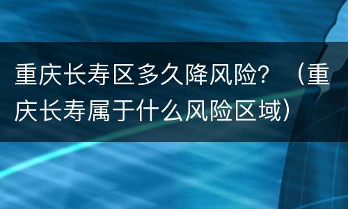 重庆长寿区多久降风险？（重庆长寿属于什么风险区域）