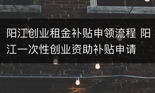 阳江创业租金补贴申领流程 阳江一次性创业资助补贴申请