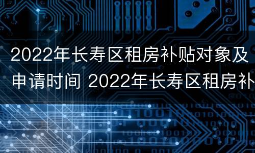 2022年长寿区租房补贴对象及申请时间 2022年长寿区租房补贴对象及申请时间是多少