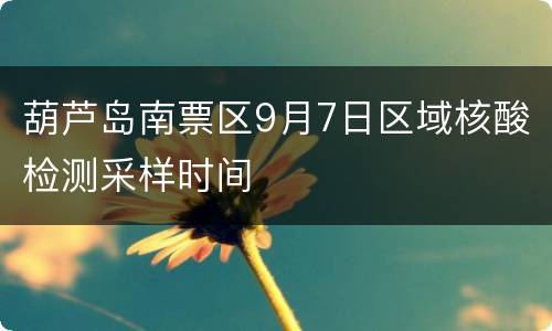 葫芦岛南票区9月7日区域核酸检测采样时间