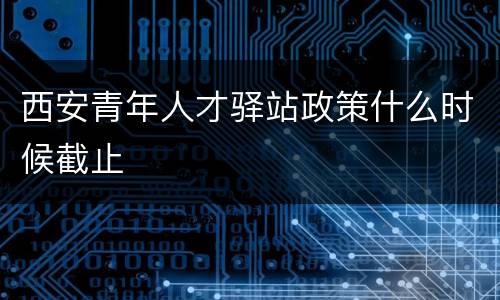 西安青年人才驿站政策什么时候截止
