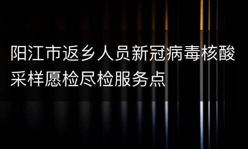 阳江市返乡人员新冠病毒核酸采样愿检尽检服务点