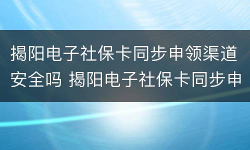 揭阳电子社保卡同步申领渠道安全吗 揭阳电子社保卡同步申领渠道安全吗