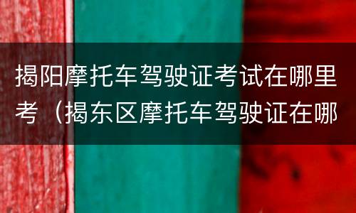 揭阳摩托车驾驶证考试在哪里考（揭东区摩托车驾驶证在哪里考）