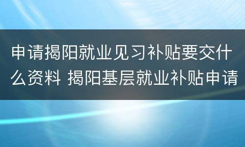 申请揭阳就业见习补贴要交什么资料 揭阳基层就业补贴申请