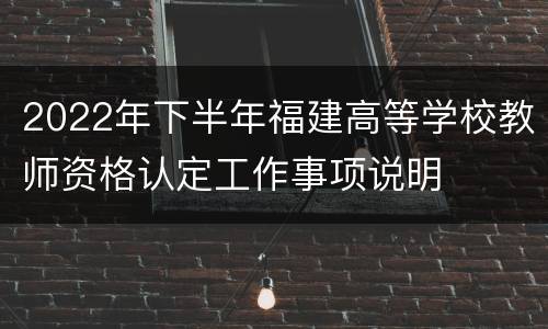 2022年下半年福建高等学校教师资格认定工作事项说明
