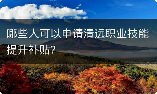 哪些人可以申请清远职业技能提升补贴？