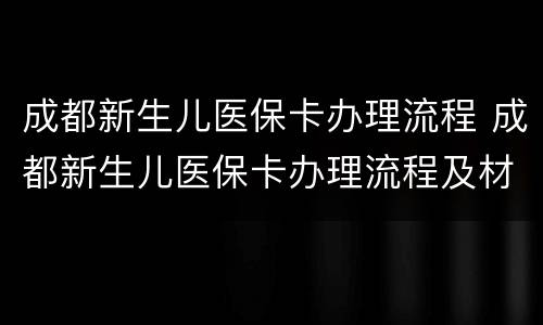 成都新生儿医保卡办理流程 成都新生儿医保卡办理流程及材料.非成都户口