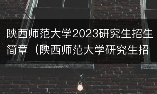 陕西师范大学2023研究生招生简章（陕西师范大学研究生招生目录202）