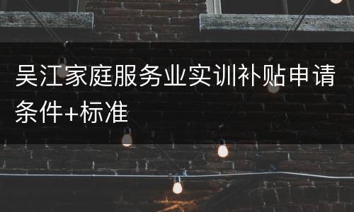 吴江家庭服务业实训补贴申请条件+标准
