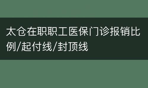 太仓在职职工医保门诊报销比例/起付线/封顶线
