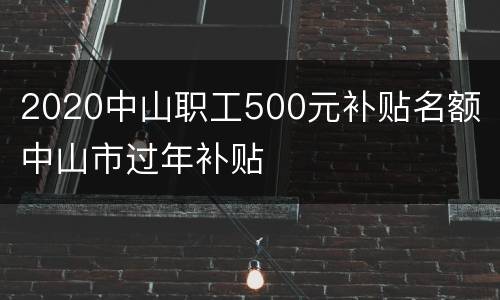 2020中山职工500元补贴名额 中山市过年补贴