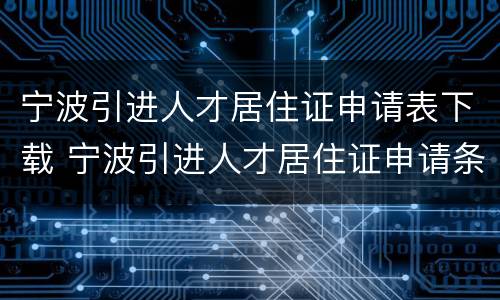 宁波引进人才居住证申请表下载 宁波引进人才居住证申请条件