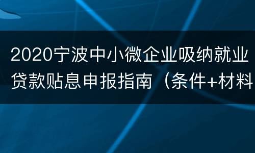 2020宁波中小微企业吸纳就业贷款贴息申报指南（条件+材料）