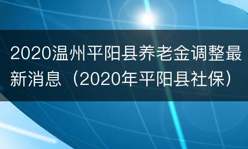 2020温州平阳县养老金调整最新消息（2020年平阳县社保）