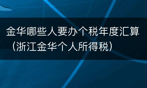 金华哪些人要办个税年度汇算（浙江金华个人所得税）