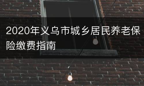 2020年义乌市城乡居民养老保险缴费指南