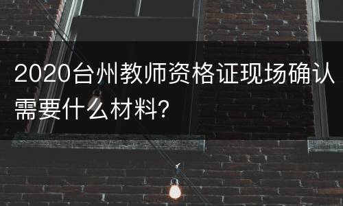2020台州教师资格证现场确认需要什么材料？