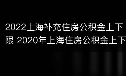 2022上海补充住房公积金上下限 2020年上海住房公积金上下限