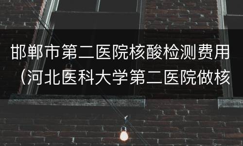 邯郸市第二医院核酸检测费用（河北医科大学第二医院做核酸检测多少钱）