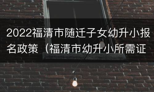 2022福清市随迁子女幼升小报名政策（福清市幼升小所需证件及流程）