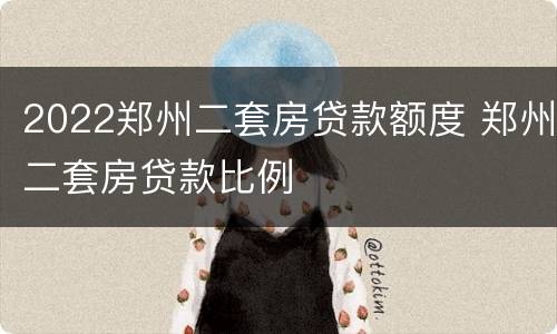 2022郑州二套房贷款额度 郑州二套房贷款比例