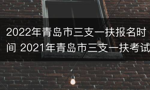 2022年青岛市三支一扶报名时间 2021年青岛市三支一扶考试