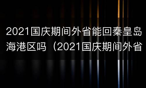 2021国庆期间外省能回秦皇岛海港区吗（2021国庆期间外省能回秦皇岛海港区吗今天）
