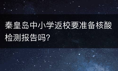 秦皇岛中小学返校要准备核酸检测报告吗？