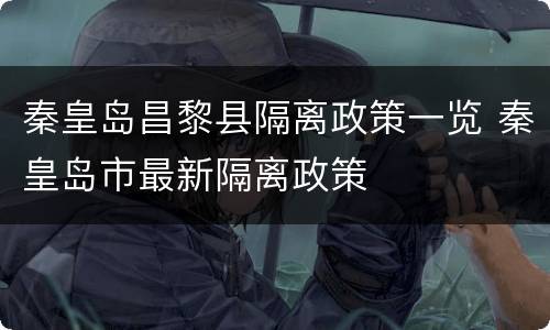 秦皇岛昌黎县隔离政策一览 秦皇岛市最新隔离政策