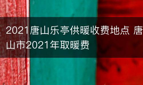 2021唐山乐亭供暖收费地点 唐山市2021年取暖费