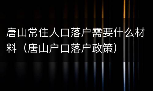 唐山常住人口落户需要什么材料（唐山户口落户政策）