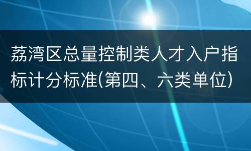荔湾区总量控制类人才入户指标计分标准(第四、六类单位)