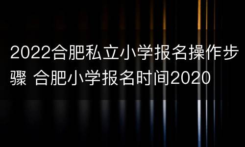 2022合肥私立小学报名操作步骤 合肥小学报名时间2020