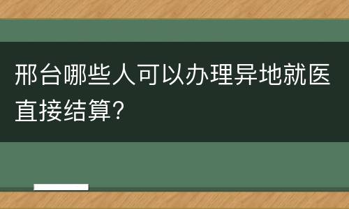 邢台哪些人可以办理异地就医直接结算?
