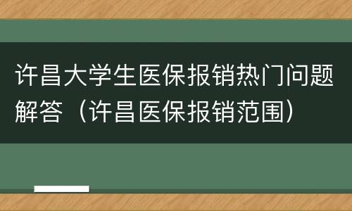 许昌大学生医保报销热门问题解答（许昌医保报销范围）