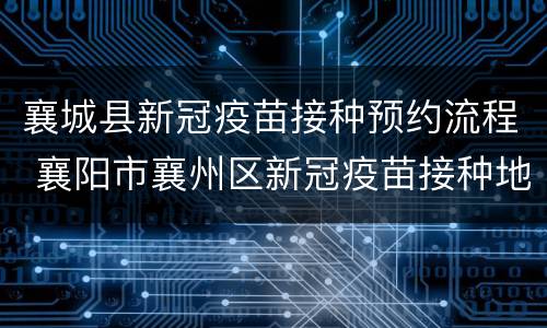 襄城县新冠疫苗接种预约流程 襄阳市襄州区新冠疫苗接种地点
