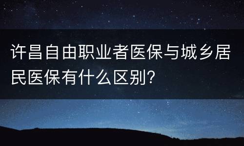 许昌自由职业者医保与城乡居民医保有什么区别?