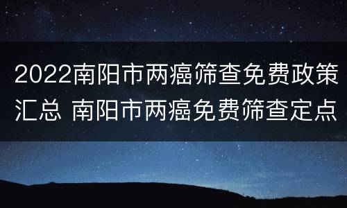 2022南阳市两癌筛查免费政策汇总 南阳市两癌免费筛查定点医院
