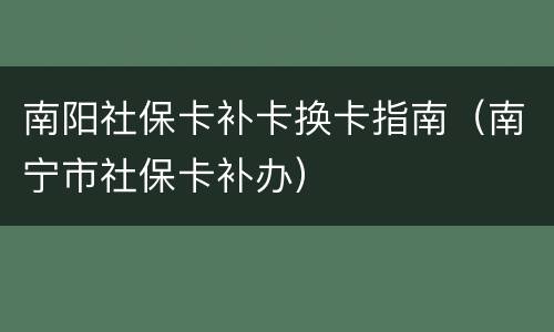 南阳社保卡补卡换卡指南（南宁市社保卡补办）