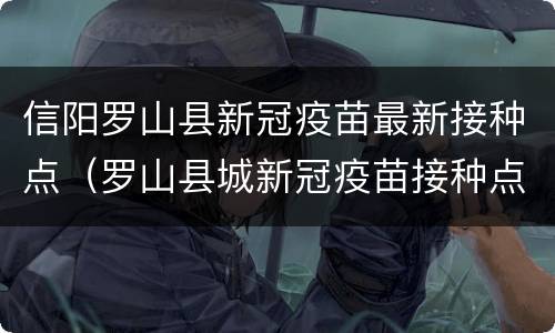 信阳罗山县新冠疫苗最新接种点（罗山县城新冠疫苗接种点）