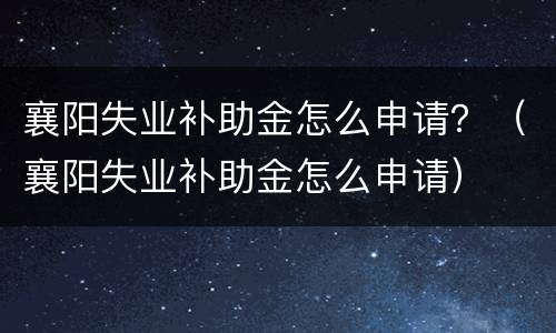 襄阳失业补助金怎么申请？（襄阳失业补助金怎么申请）