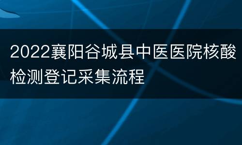 2022襄阳谷城县中医医院核酸检测登记采集流程
