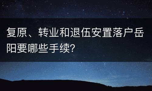 复原、转业和退伍安置落户岳阳要哪些手续？
