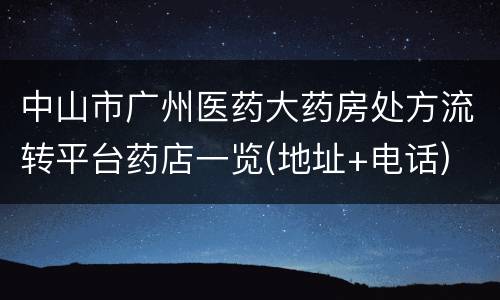中山市广州医药大药房处方流转平台药店一览(地址+电话)