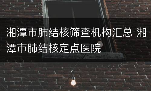 湘潭市肺结核筛查机构汇总 湘潭市肺结核定点医院