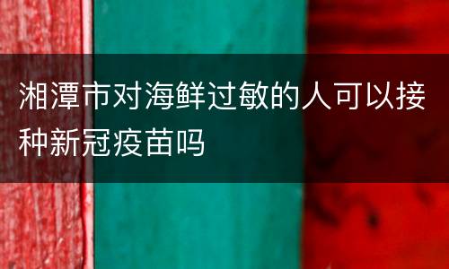 湘潭市对海鲜过敏的人可以接种新冠疫苗吗